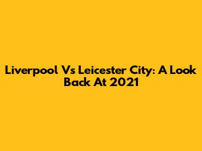 Liverpool Vs Leicester City: A Look Back At 2021