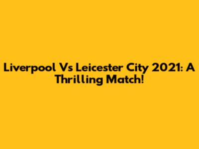 Liverpool Vs Leicester City 2021: A Thrilling Match!