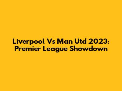 Liverpool Vs Man Utd 2023: Premier League Showdown