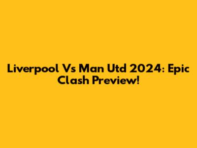 Liverpool Vs Man Utd 2024: Epic Clash Preview!