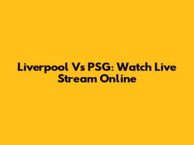 Liverpool Vs PSG: Watch Live Stream Online
