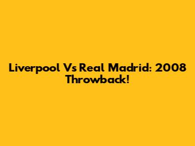 Liverpool Vs Real Madrid: 2008 Throwback!
