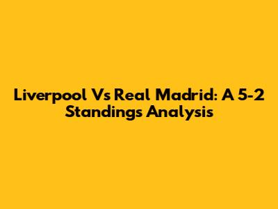 Liverpool Vs Real Madrid: A 5-2 Standings Analysis