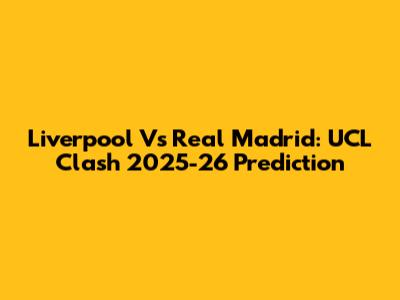 Liverpool Vs Real Madrid: UCL Clash 2025-26 Prediction