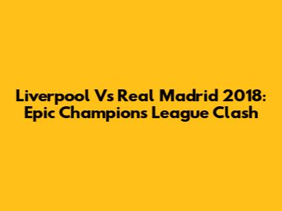 Liverpool Vs Real Madrid 2018: Epic Champions League Clash