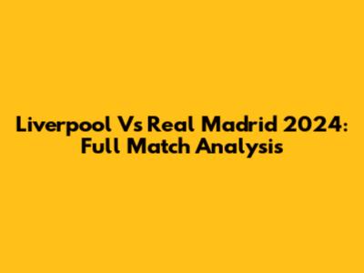 Liverpool Vs Real Madrid 2024: Full Match Analysis