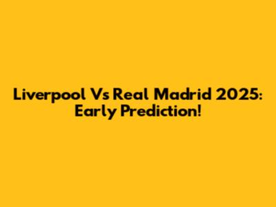 Liverpool Vs Real Madrid 2025: Early Prediction!