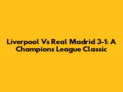 Liverpool Vs Real Madrid 3-1: A Champions League Classic