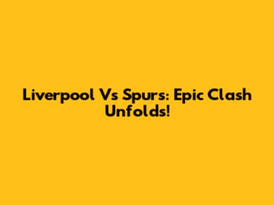 Liverpool Vs Spurs: Epic Clash Unfolds!