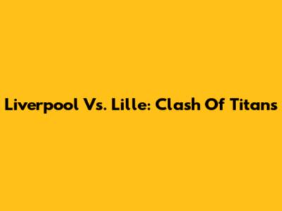 Liverpool Vs. Lille: Clash Of Titans