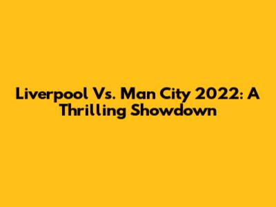 Liverpool Vs. Man City 2022: A Thrilling Showdown