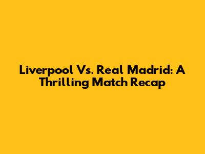 Liverpool Vs. Real Madrid: A Thrilling Match Recap