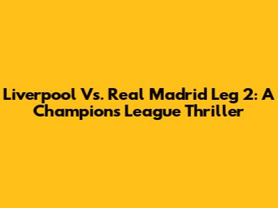 Liverpool Vs. Real Madrid Leg 2: A Champions League Thriller