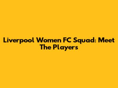 Liverpool Women FC Squad: Meet The Players