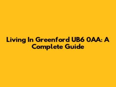 Living In Greenford UB6 0AA: A Complete Guide