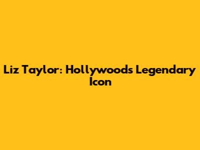 Liz Taylor: Hollywood's Legendary Icon