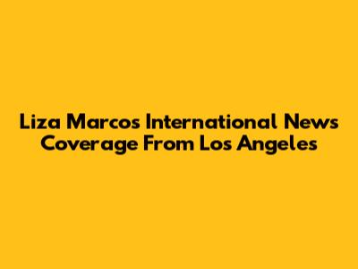 Liza Marcos' International News Coverage From Los Angeles