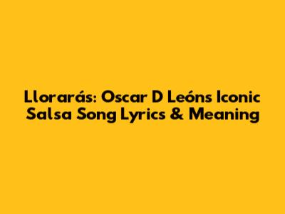 Llorarás: Oscar D' León's Iconic Salsa Song Lyrics & Meaning