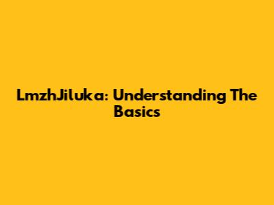 LmzhJiluka: Understanding The Basics