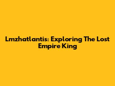 Lmzhatlantis: Exploring The Lost Empire King