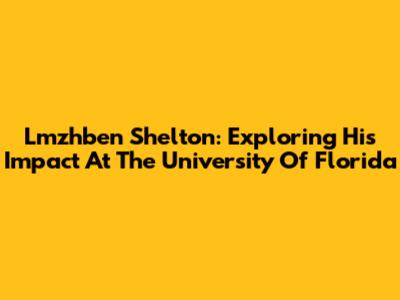 Lmzhben Shelton: Exploring His Impact At The University Of Florida