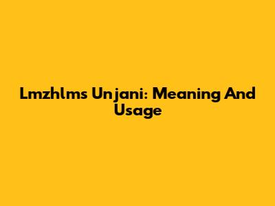 Lmzhlms Unjani: Meaning And Usage
