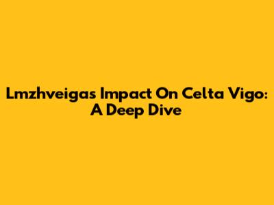 Lmzhveiga's Impact On Celta Vigo: A Deep Dive