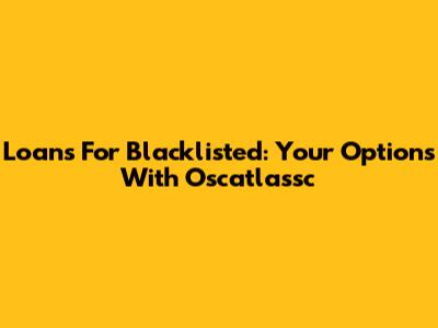 Loans For Blacklisted: Your Options With Oscatlassc