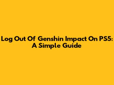Log Out Of Genshin Impact On PS5: A Simple Guide