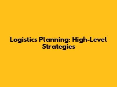 Logistics Planning: High-Level Strategies