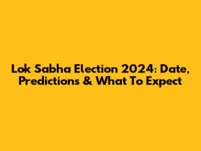 Lok Sabha Election 2024: Date, Predictions & What To Expect