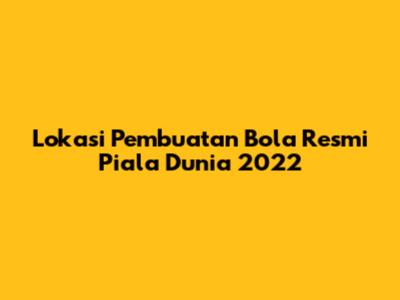 Lokasi Pembuatan Bola Resmi Piala Dunia 2022