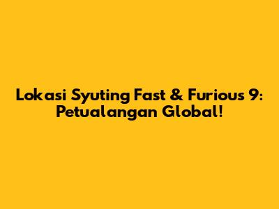 Lokasi Syuting Fast & Furious 9: Petualangan Global!