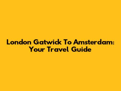 London Gatwick To Amsterdam: Your Travel Guide