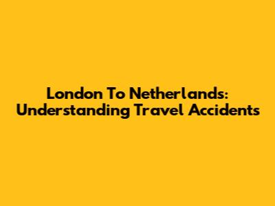 London To Netherlands: Understanding Travel Accidents