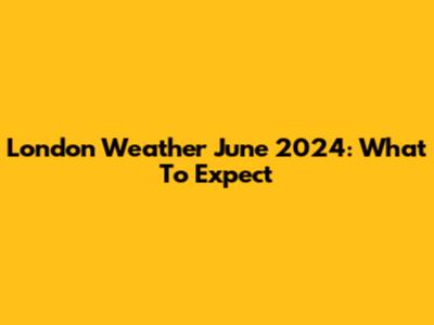 London Weather June 2024: What To Expect