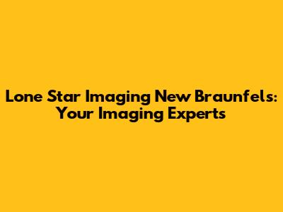 Lone Star Imaging New Braunfels: Your Imaging Experts