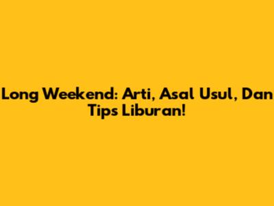 Long Weekend: Arti, Asal Usul, Dan Tips Liburan!