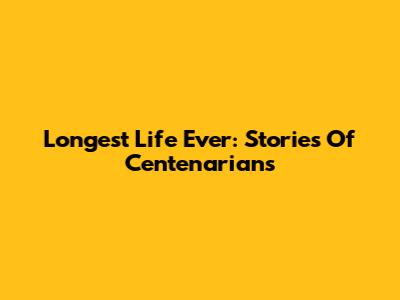 Longest Life Ever: Stories Of Centenarians
