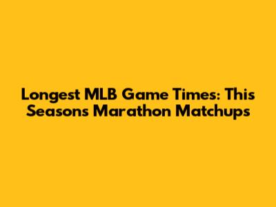Longest MLB Game Times: This Season's Marathon Matchups