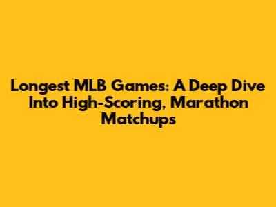 Longest MLB Games: A Deep Dive Into High-Scoring, Marathon Matchups