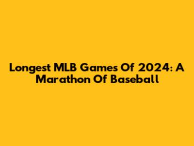 Longest MLB Games Of 2024: A Marathon Of Baseball