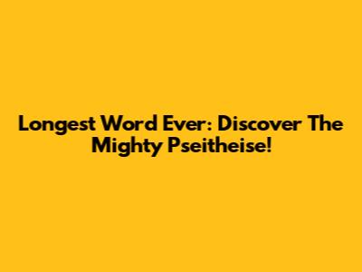 Longest Word Ever: Discover The Mighty Pseitheise!