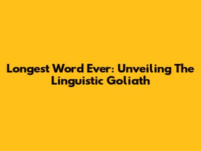 Longest Word Ever: Unveiling The Linguistic Goliath