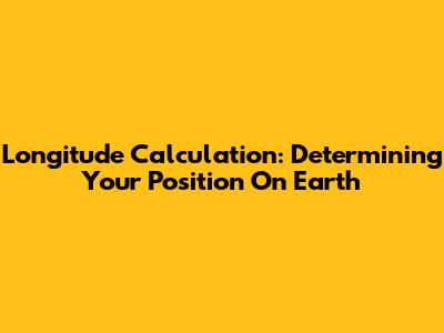 Longitude Calculation: Determining Your Position On Earth