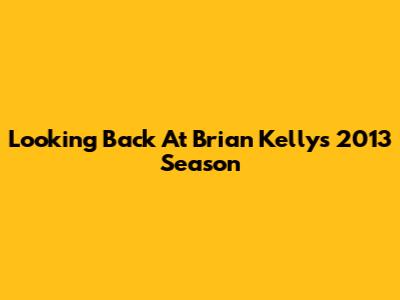 Looking Back At Brian Kelly's 2013 Season
