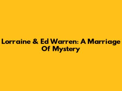 Lorraine & Ed Warren: A Marriage Of Mystery
