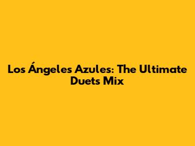 Los Ángeles Azules: The Ultimate Duets Mix