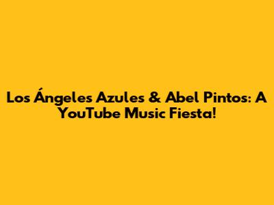 Los Ángeles Azules & Abel Pintos: A YouTube Music Fiesta!