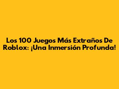 Los 100 Juegos Más Extraños De Roblox: ¡Una Inmersión Profunda!